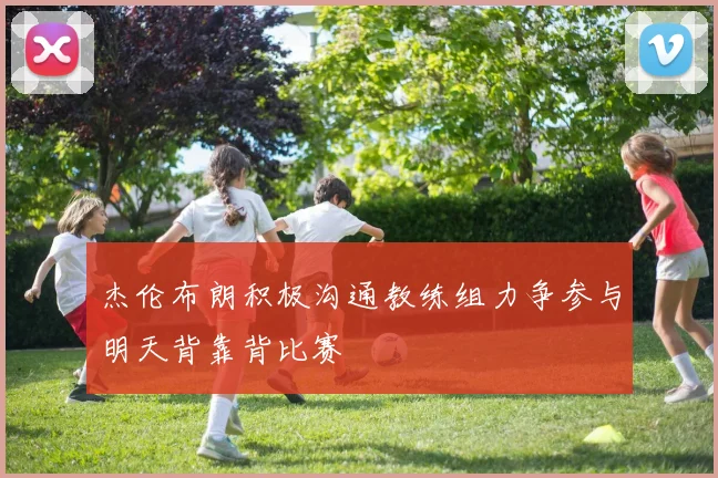 杰伦布朗积极沟通教练组力争参与明天背靠背比赛