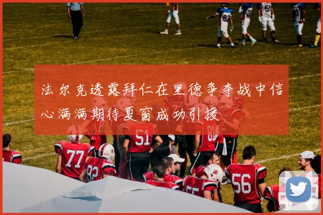法尔克透露拜仁在里德争夺战中信心满满期待夏窗成功引援