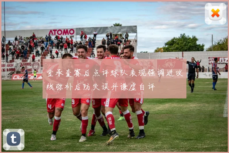 金承奎赛后点评球队表现强调进攻线弥补后防失误并谦虚自评