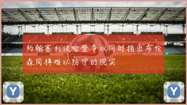 约翰塞利谈哈登争议同时指出布伦森同样难以防守的现实