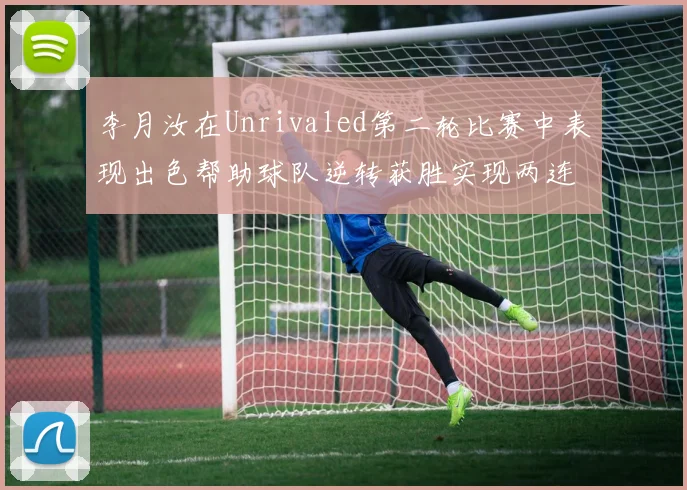 李月汝在Unrivaled第二轮比赛中表现出色帮助球队逆转获胜实现两连胜