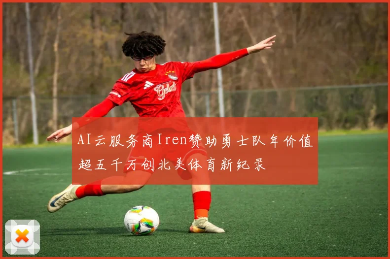 AI云服务商Iren赞助勇士队年价值超五千万创北美体育新纪录