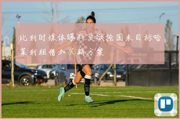 比利时媒体曝科莫欲抢国米目标哈莱利租借加买断方案