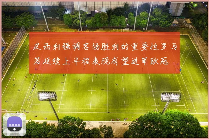 皮西利强调客场胜利的重要性罗马若延续上半程表现有望进军欧冠
