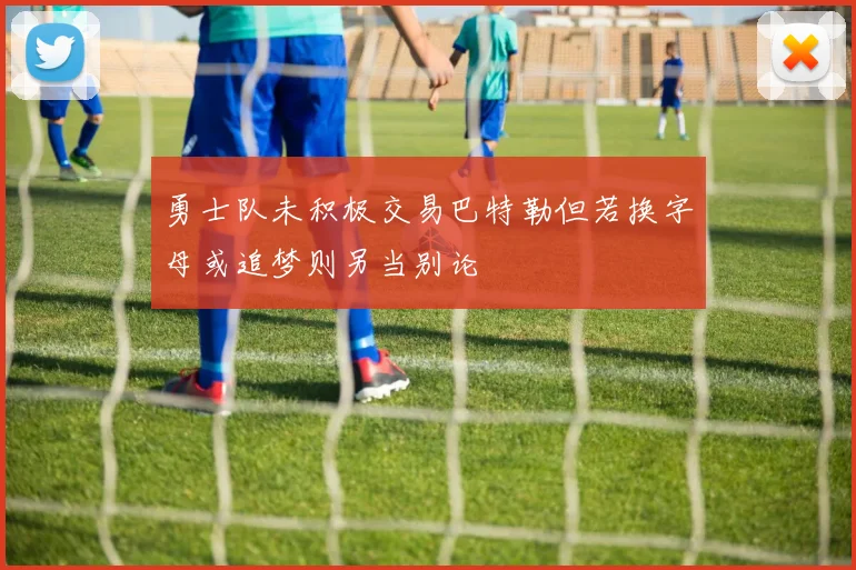 勇士队未积极交易巴特勒但若换字母或追梦则另当别论