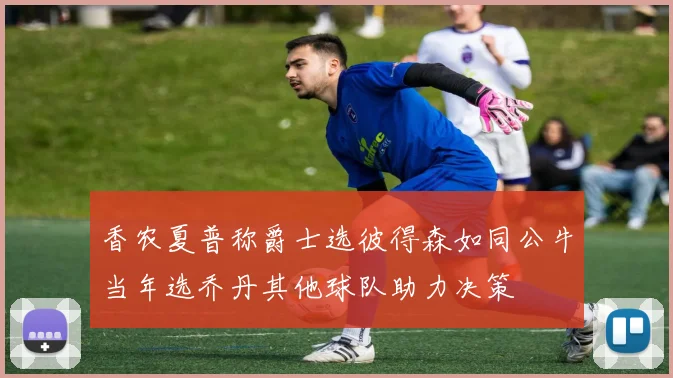 香农夏普称爵士选彼得森如同公牛当年选乔丹其他球队助力决策