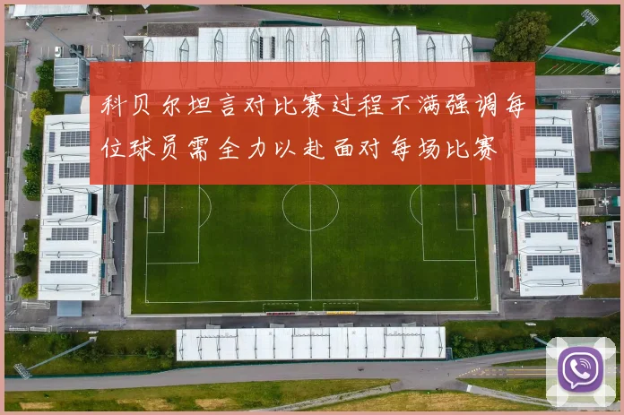 科贝尔坦言对比赛过程不满强调每位球员需全力以赴面对每场比赛