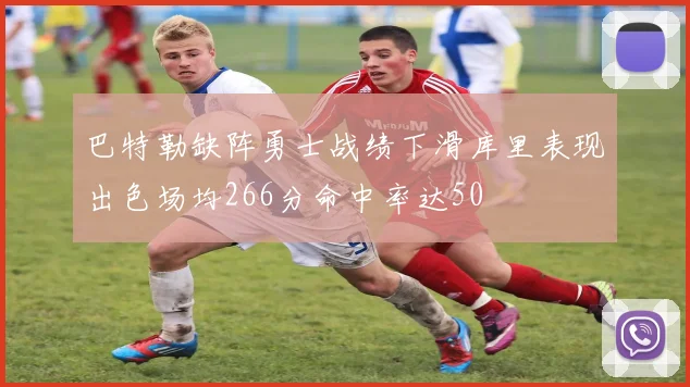 巴特勒缺阵勇士战绩下滑库里表现出色场均266分命中率达50