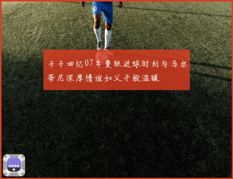 卡卡回忆07年曼联进球时刻与马尔蒂尼深厚情谊如父子般温暖