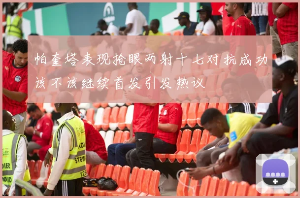 帕奎塔表现抢眼两射十七对抗成功该不该继续首发引发热议