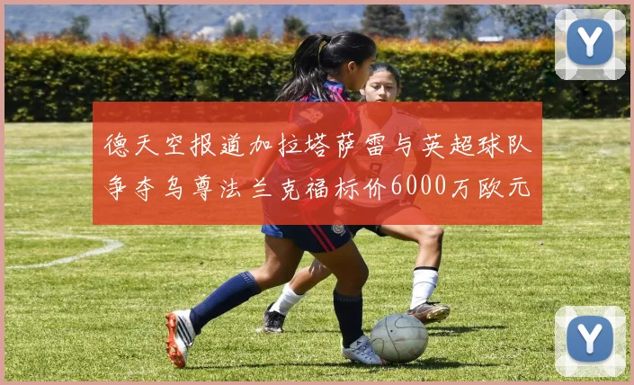 德天空报道加拉塔萨雷与英超球队争夺乌尊法兰克福标价6000万欧元