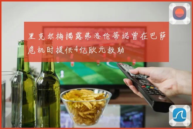 里克尔梅揭露弗洛伦蒂诺曾在巴萨危机时提供4亿欧元救助