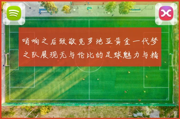 哨响之后致敬克罗地亚黄金一代梦之队展现无与伦比的足球魅力与精神