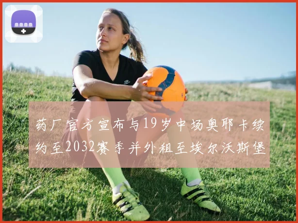 药厂官方宣布与19岁中场奥耶卡续约至2032赛季并外租至埃尔沃斯堡
