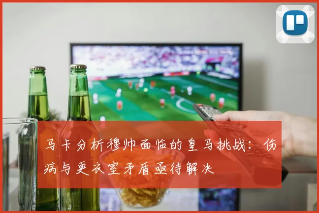 马卡分析穆帅面临的皇马挑战：伤病与更衣室矛盾亟待解决
