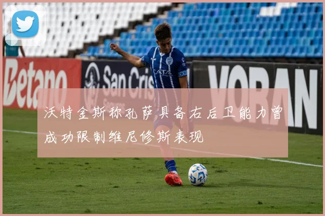 沃特金斯称孔萨具备右后卫能力曾成功限制维尼修斯表现