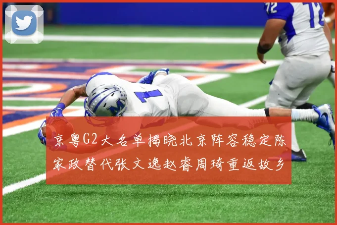 京粤G2大名单揭晓北京阵容稳定陈家政替代张文逸赵睿周琦重返故乡战斗