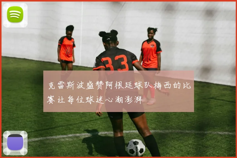 克雷斯波盛赞阿根廷球队梅西的比赛让每位球迷心潮澎湃