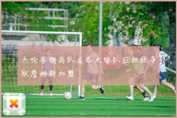 杰伦布朗离队后各大球队应积极争取詹姆斯加盟