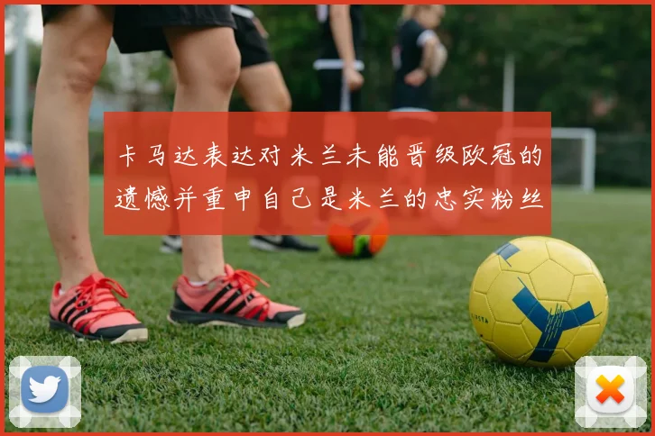 卡马达表达对米兰未能晋级欧冠的遗憾并重申自己是米兰的忠实粉丝