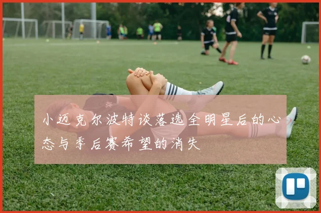 小迈克尔波特谈落选全明星后的心态与季后赛希望的消失