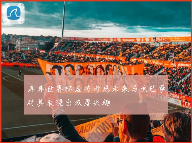库库世界杯后将考虑未来马竞巴萨对其表现出浓厚兴趣