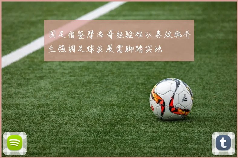 国足借鉴摩洛哥经验难以奏效韩乔生强调足球发展需脚踏实地