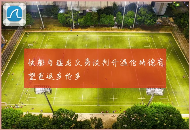 快船与猛龙交易谈判升温伦纳德有望重返多伦多