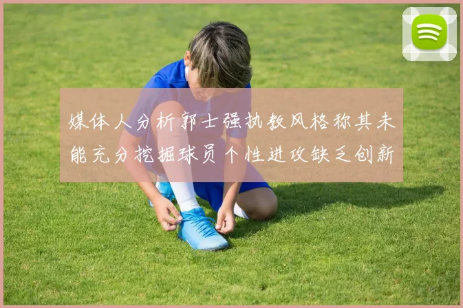 媒体人分析郭士强执教风格称其未能充分挖掘球员个性进攻缺乏创新性