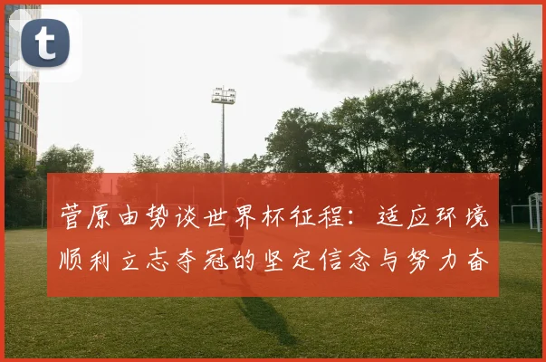 菅原由势谈世界杯征程：适应环境顺利立志夺冠的坚定信念与努力奋斗