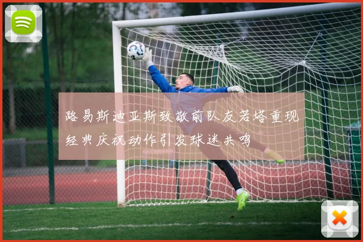 路易斯迪亚斯致敬前队友若塔重现经典庆祝动作引发球迷共鸣