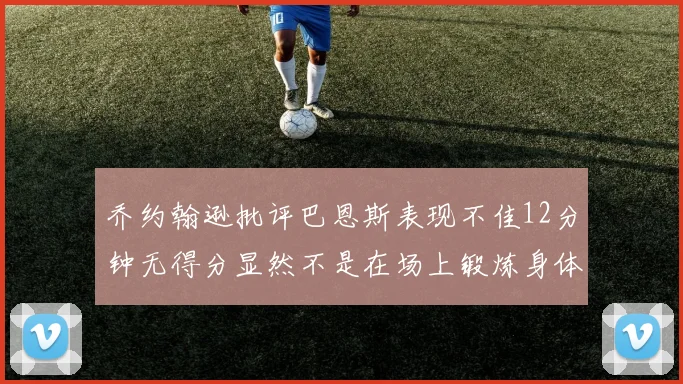 乔约翰逊批评巴恩斯表现不佳12分钟无得分显然不是在场上锻炼身体