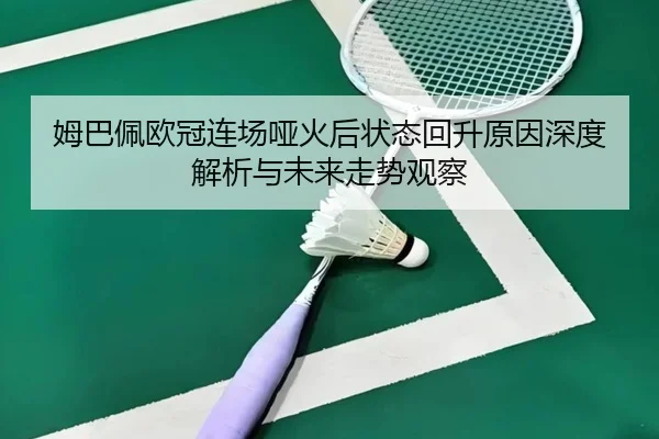 姆巴佩欧冠连场哑火后状态回升原因深度解析与未来走势观察